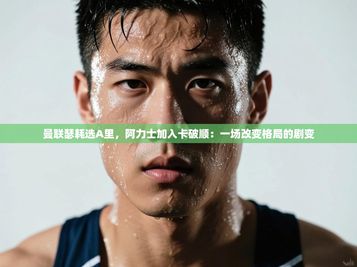 曼联瑟耗选A里，阿力士加入卡破顺：一场改变格局的剧变  第2张