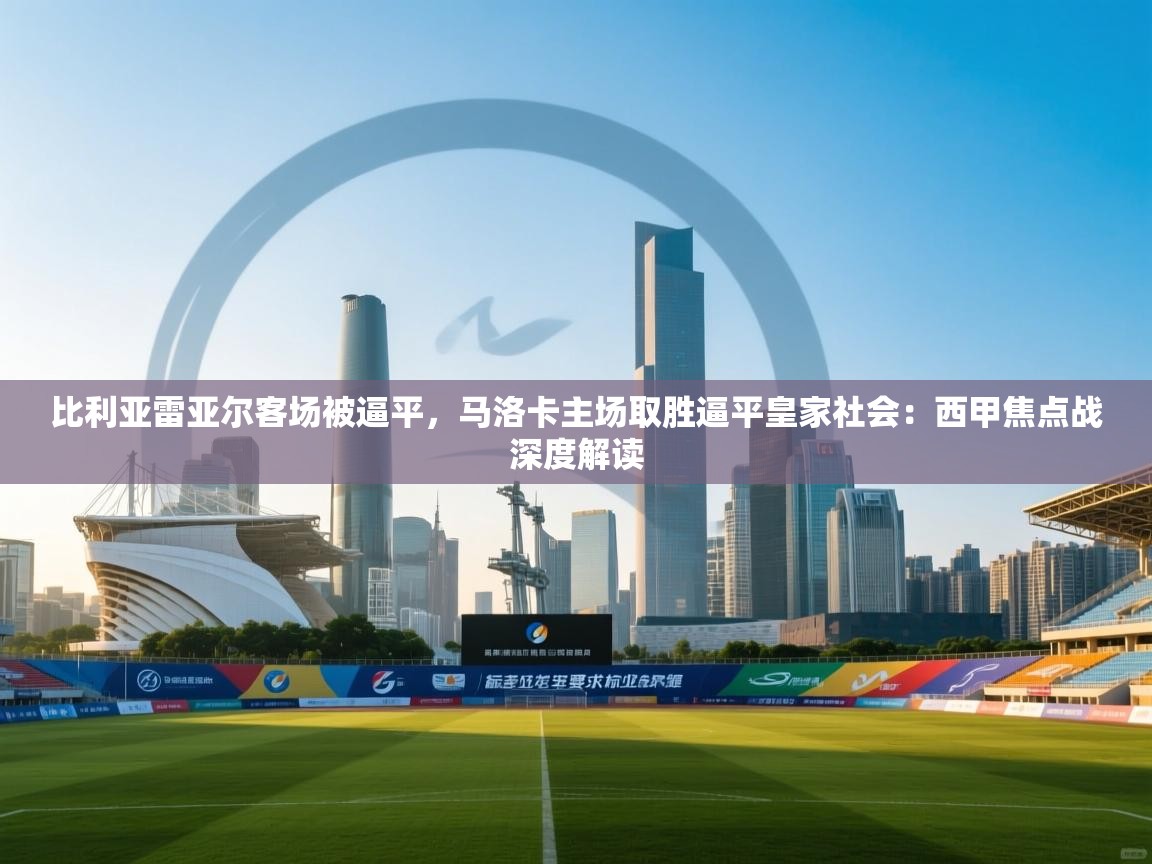 比利亚雷亚尔客场被逼平，马洛卡主场取胜逼平皇家社会：西甲焦点战深度解读  第2张