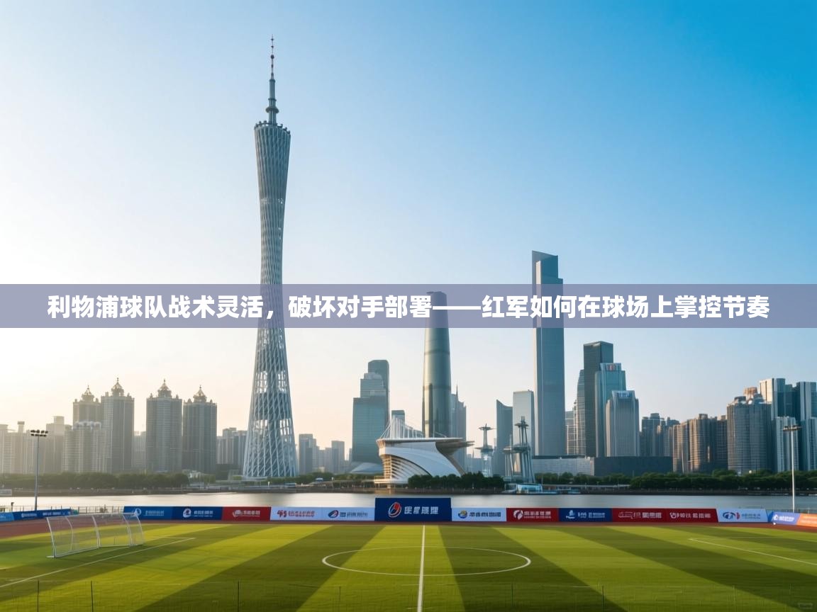 利物浦球队战术灵活，破坏对手部署——红军如何在球场上掌控节奏  第2张