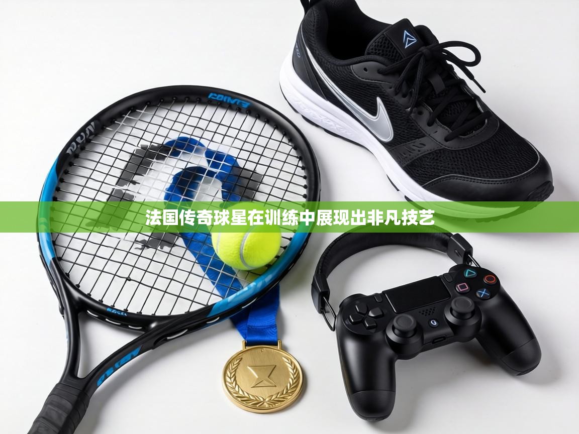 法国传奇球星在训练中展现出非凡技艺  第2张