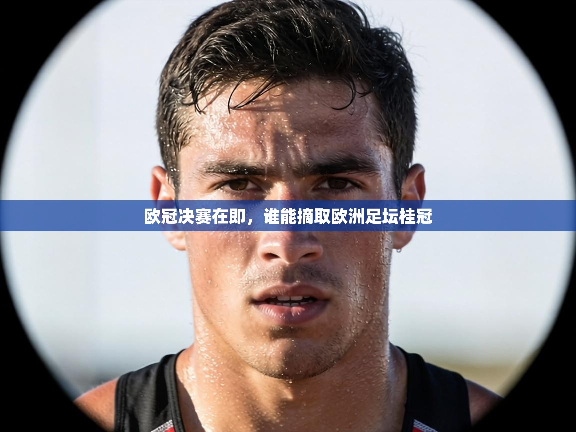 欧冠决赛在即，谁能摘取欧洲足坛桂冠  第2张